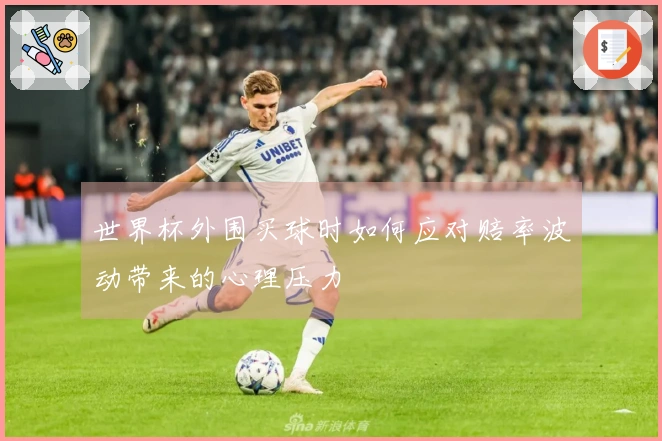 世界杯外围买球时如何应对赔率波动带来的心理压力