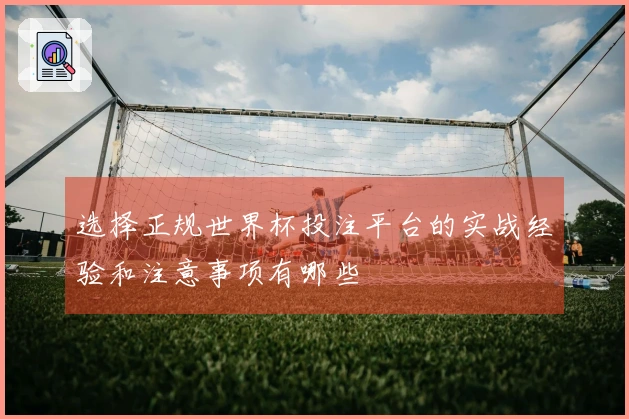 选择正规世界杯投注平台的实战经验和注意事项有哪些