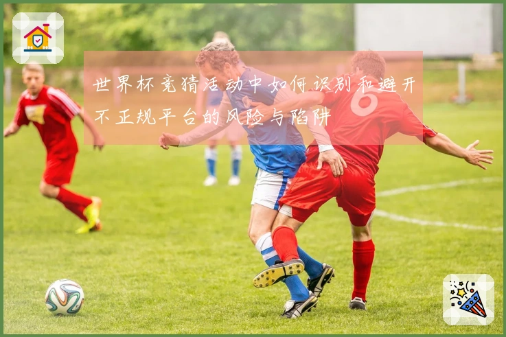 世界杯竞猜活动中如何识别和避开不正规平台的风险与陷阱